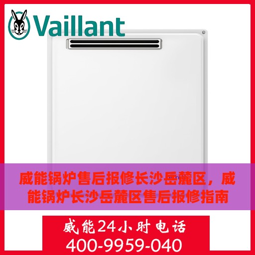 威能锅炉售后报修长沙岳麓区，威能锅炉长沙岳麓区售后报修指南