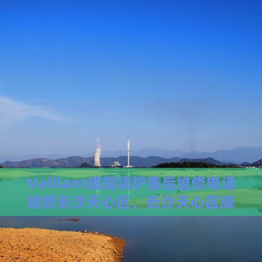 Vaillant威能锅炉售后维修电话维修长沙天心区，长沙天心区威能锅炉专业售后维修电话与解决方案