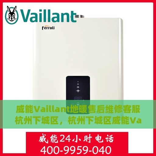 威能Vaillant地暖售后维修客服杭州下城区，杭州下城区威能Vaillant地暖售后维修服务热线与专业客服团队