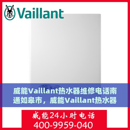 威能Vaillant热水器维修电话南通如皋市，威能Vaillant热水器南通如皋市维修服务热线及专业维修团队介绍