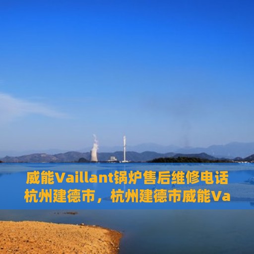 威能Vaillant锅炉售后维修电话杭州建德市，杭州建德市威能Vaillant锅炉专业售后维修电话及解决方案