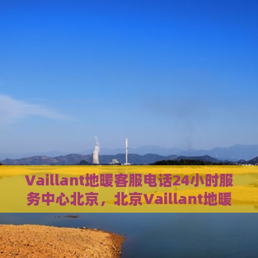 Vaillant地暖客服电话24小时服务中心北京，北京Vaillant地暖24小时客服热线及服务中心