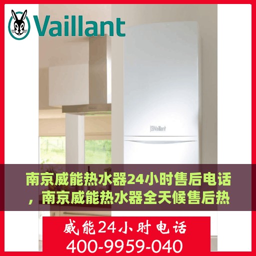南京威能热水器24小时售后电话，南京威能热水器全天候售后热线服务支持电话公布