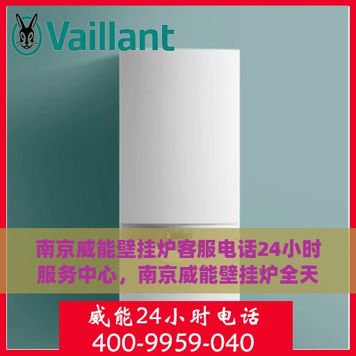 南京威能壁挂炉客服电话24小时服务中心，南京威能壁挂炉全天候客服热线及服务中心