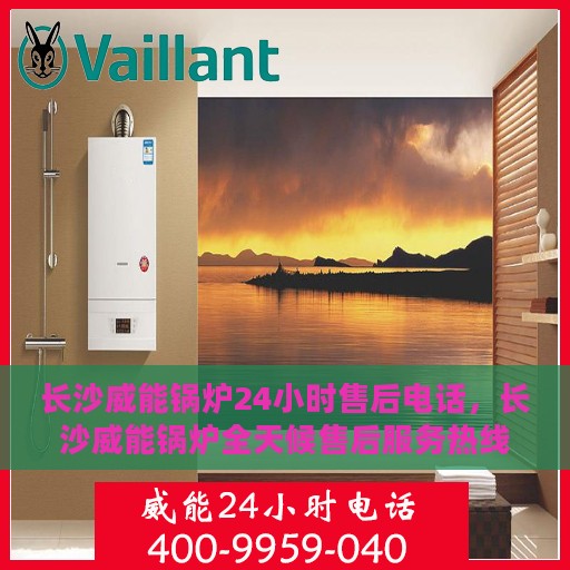 长沙威能锅炉24小时售后电话，长沙威能锅炉全天候售后服务热线公布