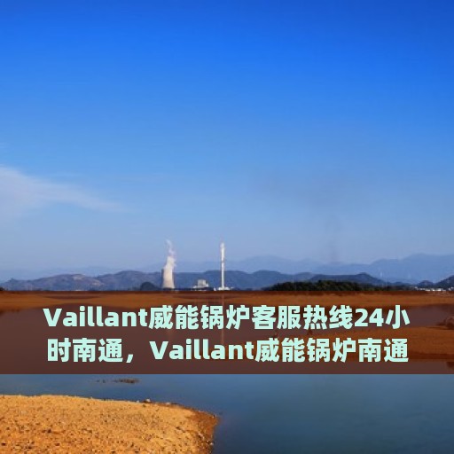 Vaillant威能锅炉客服热线24小时南通，Vaillant威能锅炉南通客服热线全天候为您服务