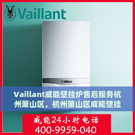 Vaillant威能壁挂炉售后服务杭州萧山区，杭州萧山区威能壁挂炉售后服务详解