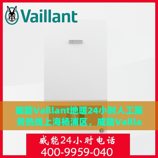 威能Vaillant地暖24小时人工服务热线上海杨浦区，威能Vaillant地暖上海杨浦区专业售后服务热线，全天候人工支持