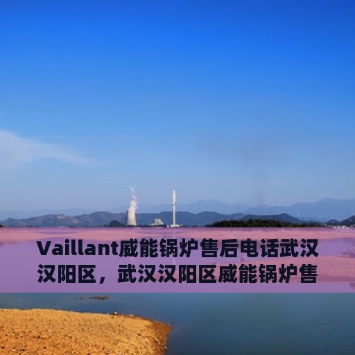 Vaillant威能锅炉售后电话武汉汉阳区，武汉汉阳区威能锅炉售后维修服务热线
