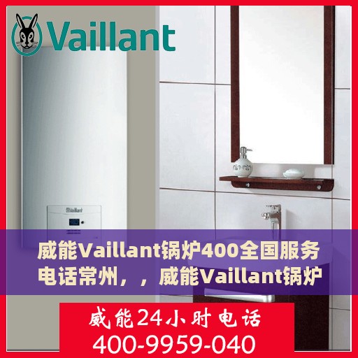 威能Vaillant锅炉400全国服务电话常州，，威能Vaillant锅炉全国服务热线在常州，专业维修与技术支持团队为您服务