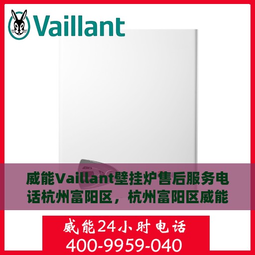 威能Vaillant壁挂炉售后服务电话杭州富阳区，杭州富阳区威能Vaillant壁挂炉售后服务热线及电话全攻略