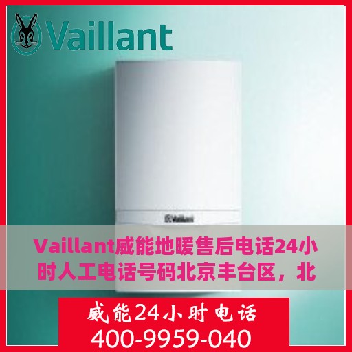 Vaillant威能地暖售后电话24小时人工电话号码北京丰台区，北京丰台区威能地暖售后24小时专业维修服务电话