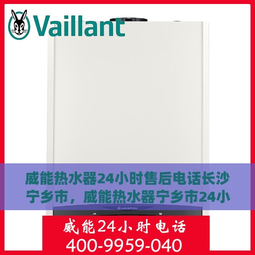 威能热水器24小时售后电话长沙宁乡市，威能热水器宁乡市24小时售后热线服务电话及售后指南