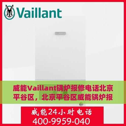 威能Vaillant锅炉报修电话北京平谷区，北京平谷区威能锅炉报修热线专业服务团队