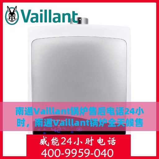 南通Vaillant锅炉售后电话24小时，南通Vaillant锅炉全天候售后电话服务热线