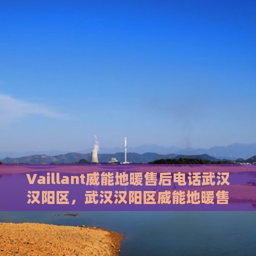 Vaillant威能地暖售后电话武汉汉阳区，武汉汉阳区威能地暖售后服务热线及电话支持