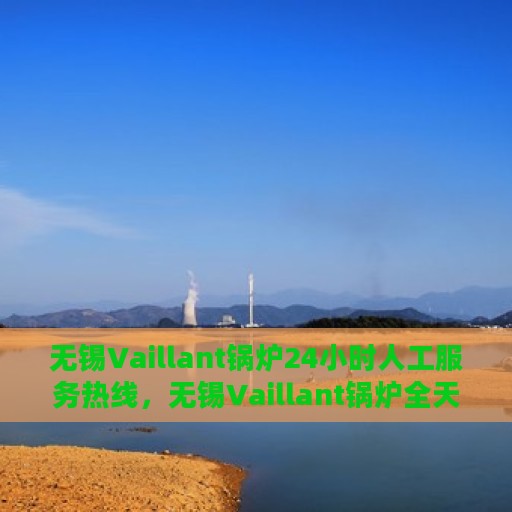无锡Vaillant锅炉24小时人工服务热线，无锡Vaillant锅炉全天候人工服务热线支持