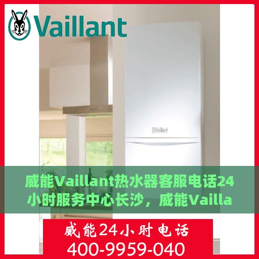 威能Vaillant热水器客服电话24小时服务中心长沙，威能Vaillant热水器长沙服务中心，全天候客服热线与贴心服务