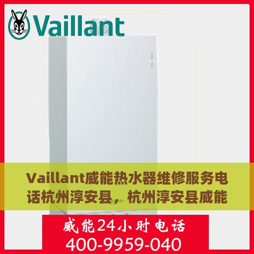 Vaillant威能热水器维修服务电话杭州淳安县，杭州淳安县威能热水器维修服务热线及解决方案