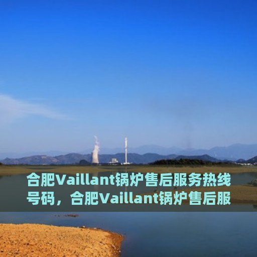 合肥Vaillant锅炉售后服务热线号码，合肥Vaillant锅炉售后服务热线全解析，专业维修，一键拨打解您燃眉之急