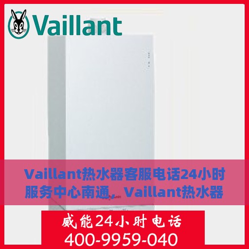 Vaillant热水器客服电话24小时服务中心南通，Vaillant热水器南通服务中心全天候客服热线支持