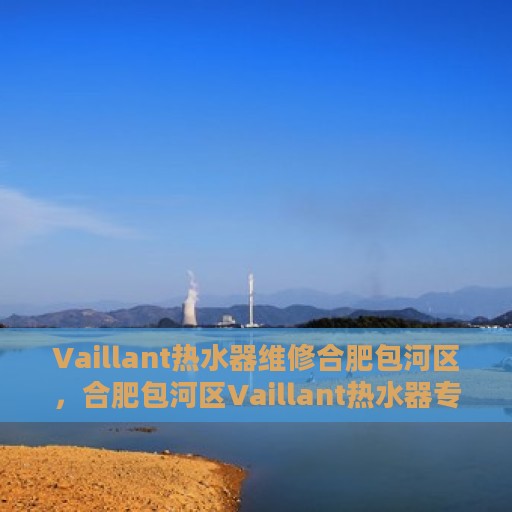 Vaillant热水器维修合肥包河区，合肥包河区Vaillant热水器专业维修服务