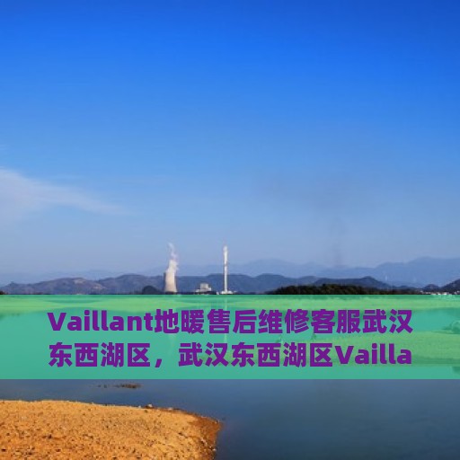 Vaillant地暖售后维修客服武汉东西湖区，武汉东西湖区Vaillant地暖专业售后维修客服团队