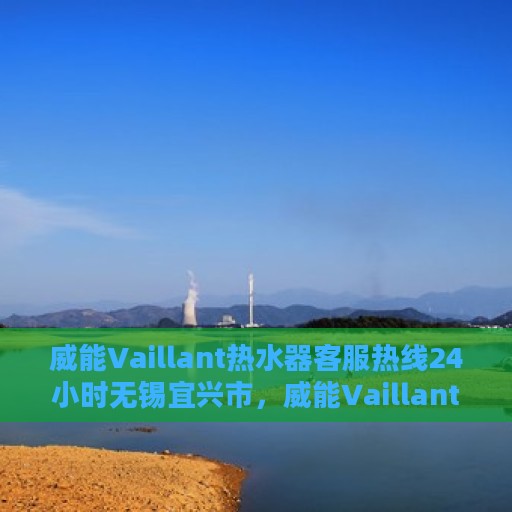 威能Vaillant热水器客服热线24小时无锡宜兴市，威能Vaillant热水器宜兴市全天候客服热线，专业解答您的疑问，服务无忧！