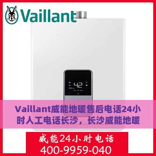Vaillant威能地暖售后电话24小时人工电话长沙，长沙威能地暖售后24小时专业维修服务电话