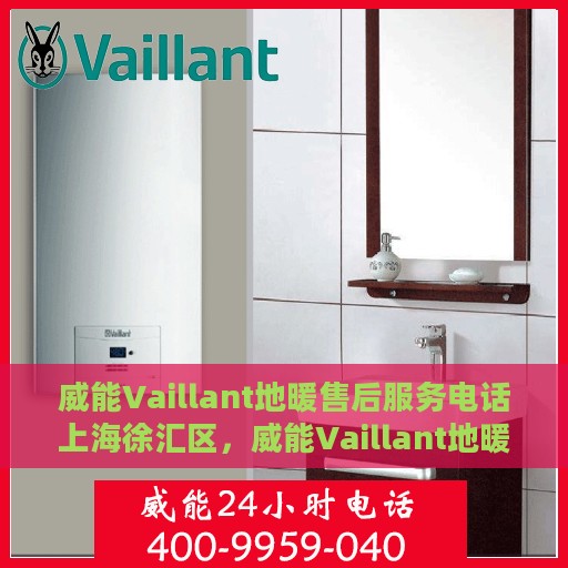 威能Vaillant地暖售后服务电话上海徐汇区，威能Vaillant地暖上海徐汇区售后服务热线及电话全攻略