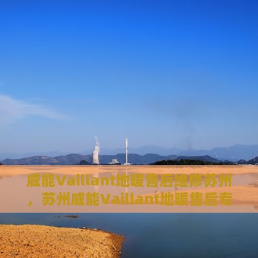 威能Vaillant地暖售后维修苏州，苏州威能Vaillant地暖售后专业维修服务