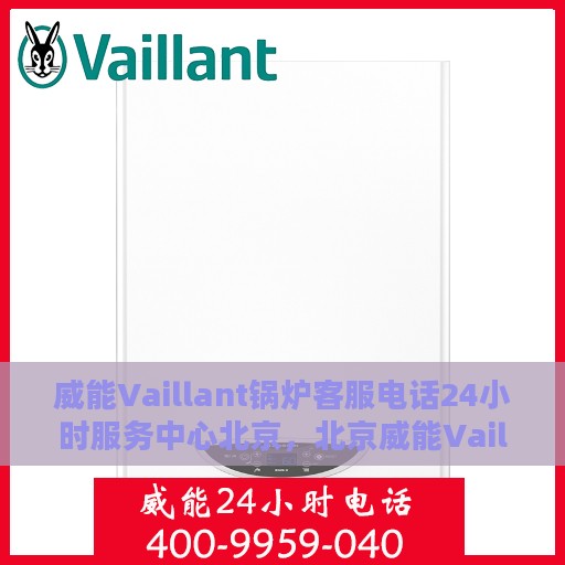 威能Vaillant锅炉客服电话24小时服务中心北京，北京威能Vaillant锅炉全天候客服热线与服务中心