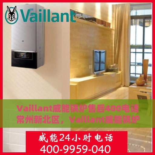 Vaillant威能锅炉售后400电话常州新北区，Vaillant威能锅炉常州新北区售后服务中心400电话服务指南