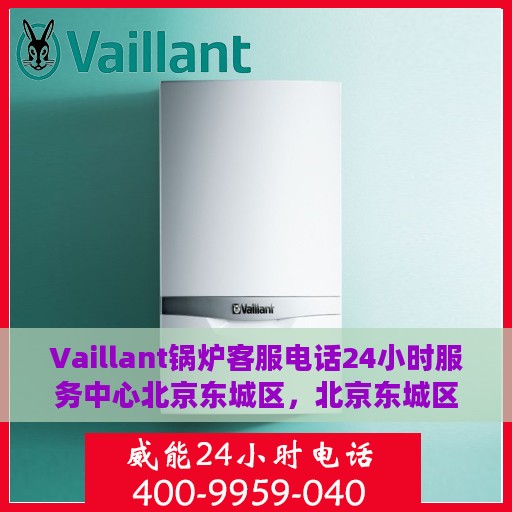 Vaillant锅炉客服电话24小时服务中心北京东城区，北京东城区Vaillant锅炉24小时客服热线服务中心