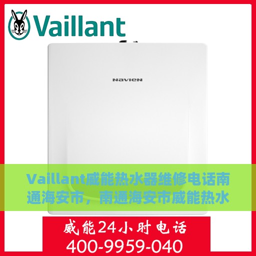 Vaillant威能热水器维修电话南通海安市，南通海安市威能热水器维修服务热线及解决方案