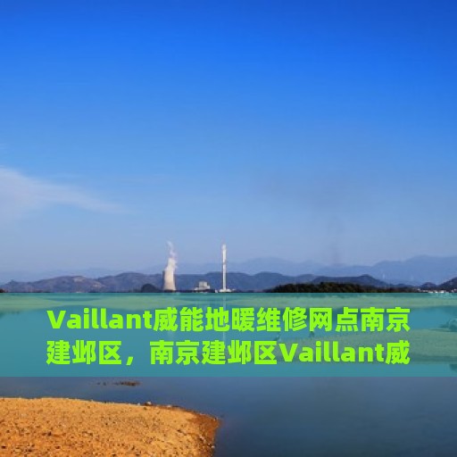 Vaillant威能地暖维修网点南京建邺区，南京建邺区Vaillant威能地暖专业维修服务点