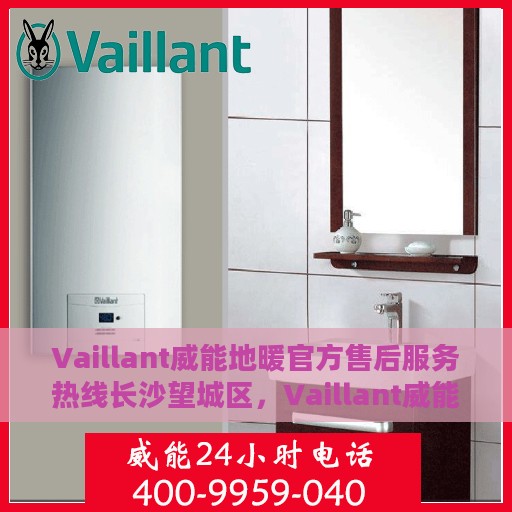 Vaillant威能地暖官方售后服务热线长沙望城区，Vaillant威能地暖长沙望城区售后服务热线——专业团队为您提供贴心服务
