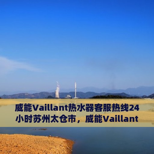 威能Vaillant热水器客服热线24小时苏州太仓市，威能Vaillant热水器苏州太仓市24小时客服热线专业服务