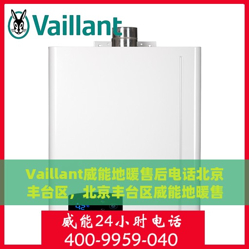 Vaillant威能地暖售后电话北京丰台区，北京丰台区威能地暖售后服务热线及电话