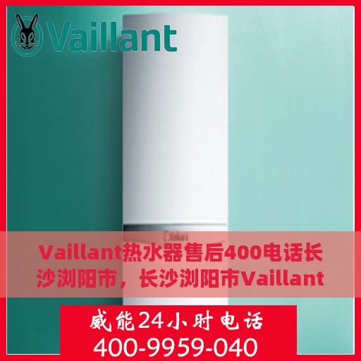 Vaillant热水器售后400电话长沙浏阳市，长沙浏阳市Vaillant热水器售后支持热线400电话服务指南