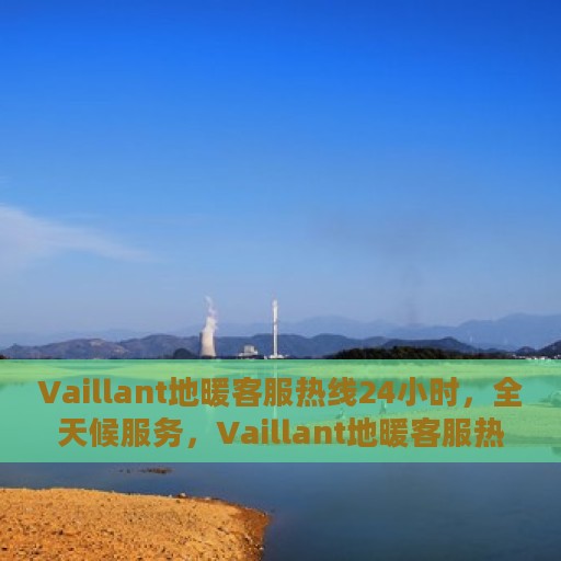 Vaillant地暖客服热线24小时，全天候服务，Vaillant地暖客服热线，温暖连接每一条热线