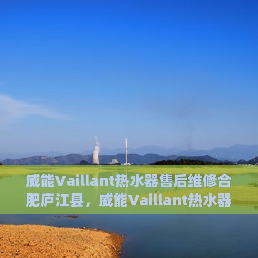 威能Vaillant热水器售后维修合肥庐江县，威能Vaillant热水器庐江售后维修服务解析