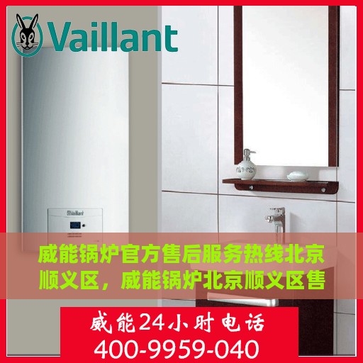 威能锅炉官方售后服务热线北京顺义区，威能锅炉北京顺义区售后服务热线及专业维修支持