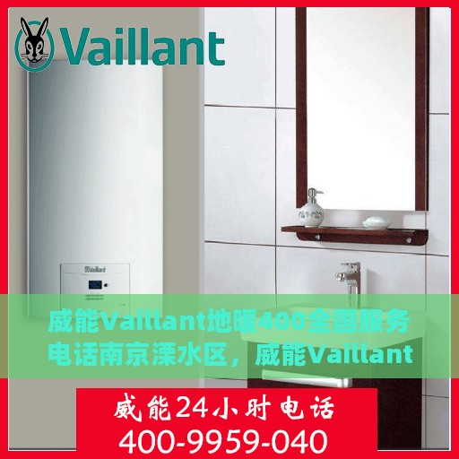 威能Vaillant地暖400全国服务电话南京溧水区，威能Vaillant地暖南京溧水区服务热线，专业解决您的地暖问题，全天候响应！