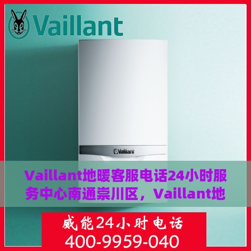 Vaillant地暖客服电话24小时服务中心南通崇川区，Vaillant地暖南通崇川24小时客服热线全面服务，温暖您的生活
