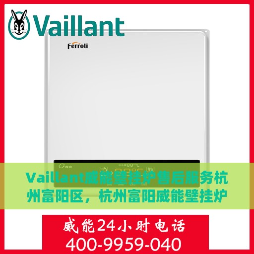 Vaillant威能壁挂炉售后服务杭州富阳区，杭州富阳威能壁挂炉售后服务详解
