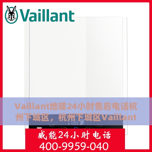 Vaillant地暖24小时售后电话杭州下城区，杭州下城区Vaillant地暖全天候售后维修服务热线