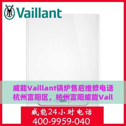 威能Vaillant锅炉售后维修电话杭州富阳区，杭州富阳威能Vaillant锅炉专业售后维修电话及维修服务指南