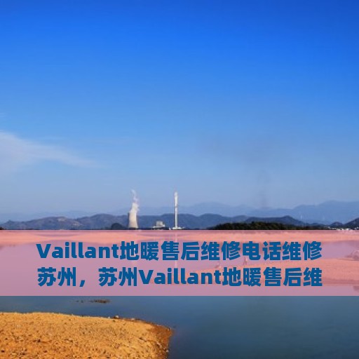Vaillant地暖售后维修电话维修苏州，苏州Vaillant地暖售后维修电话及专业维修服务