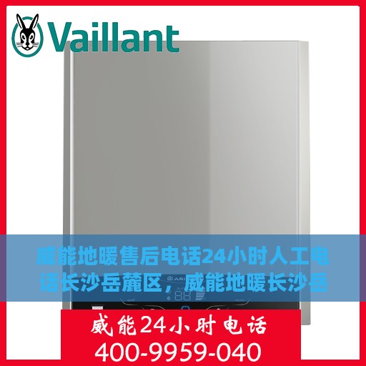 威能地暖售后电话24小时人工电话长沙岳麓区，威能地暖长沙岳麓区售后24小时人工电话全攻略